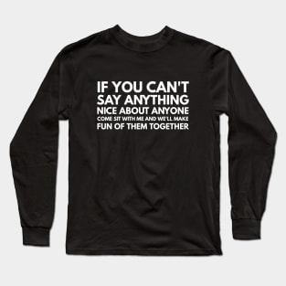 If You Can't Say Anything Nice About Anyone Come Sit With Me And We'll Make Fun Of Them Together - Funny Sayings Long Sleeve T-Shirt